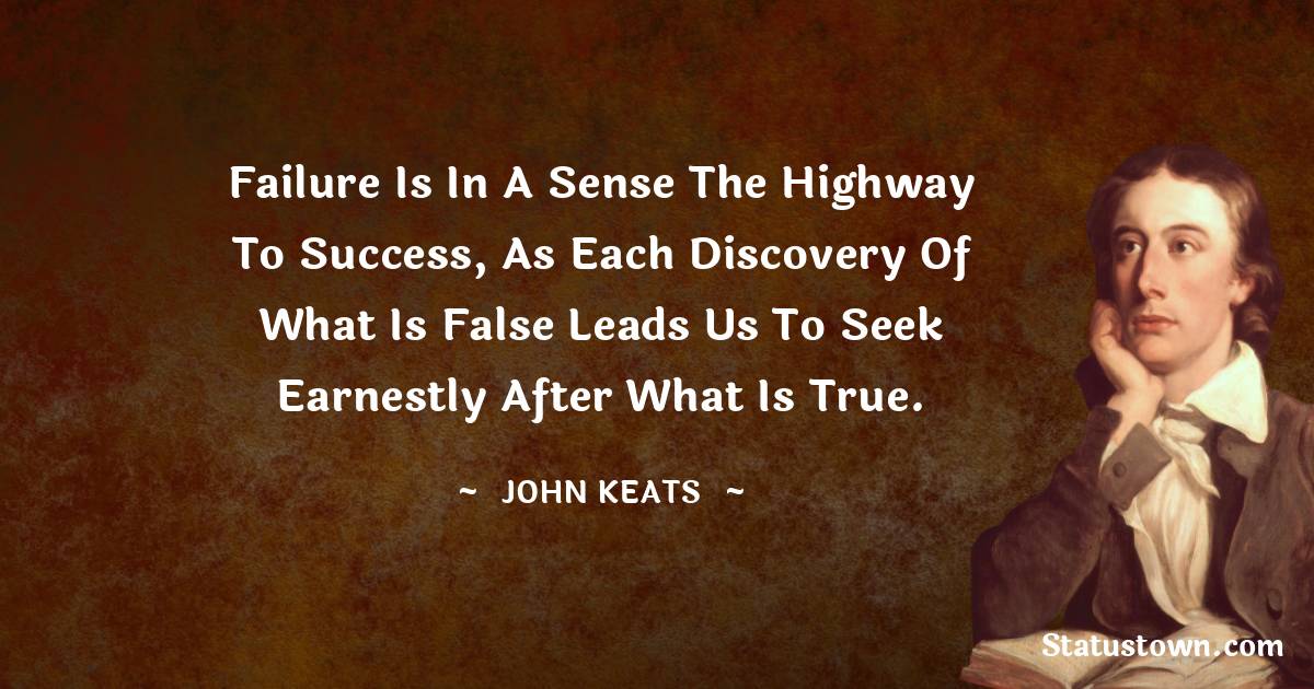 John Keats Quotes - Failure is in a sense the highway to success, as each discovery of what is false leads us to seek earnestly after what is true.