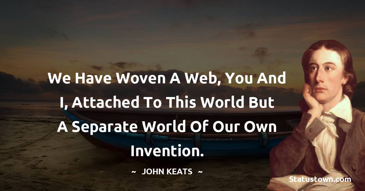 John Keats Quotes - We have woven a web, you and I, attached to this world but a separate world of our own invention.