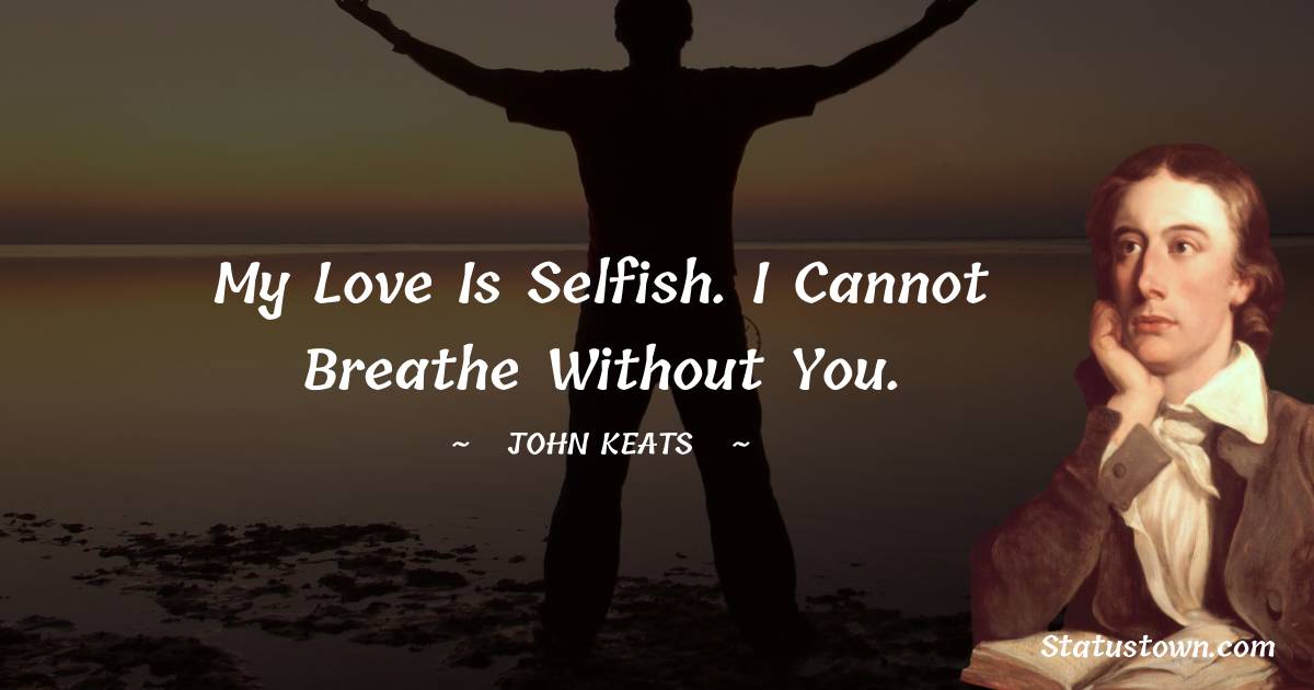 John Keats Quotes - My love is selfish. I cannot breathe without you.