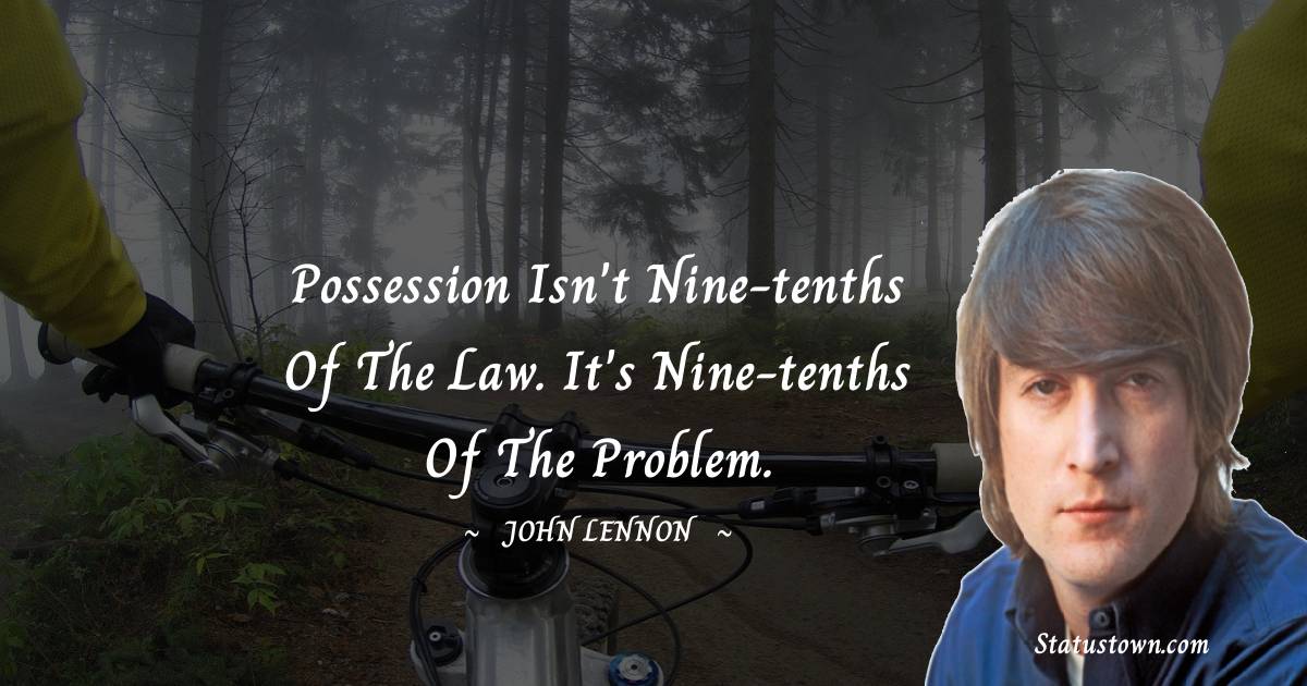 Possession isn't nine-tenths of the law. It's nine-tenths of the problem. - John Lennon quotes