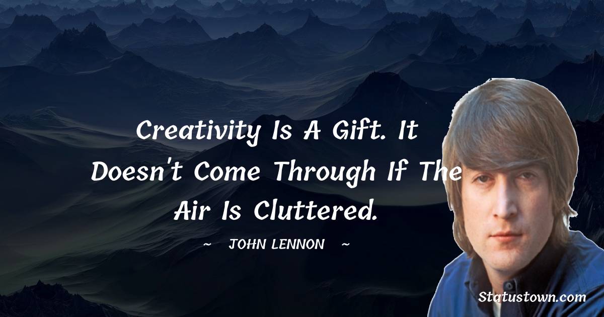 Creativity is a gift. It doesn't come through if the air is cluttered. - John Lennon quotes