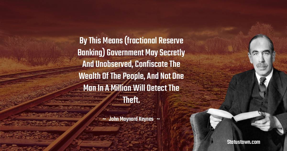 John Maynard Keynes Quotes - By this means (fractional reserve banking) government may secretly and unobserved, confiscate the wealth of the people, and not one man in a million will detect the theft.