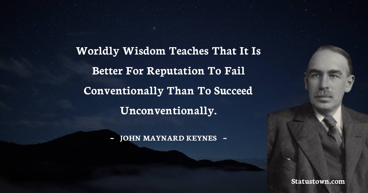 Worldly wisdom teaches that it is better for reputation to fail conventionally than to succeed unconventionally.