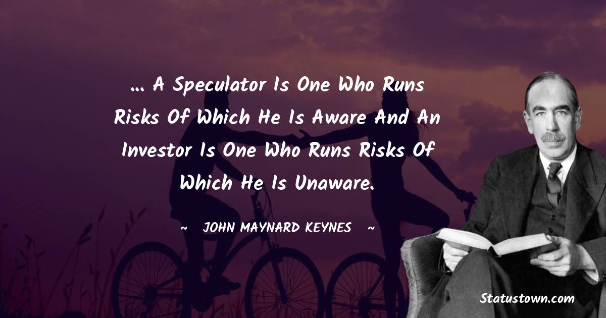 John Maynard Keynes Quotes - ... a speculator is one who runs risks of which he is aware and an investor is one who runs risks of which he is unaware.