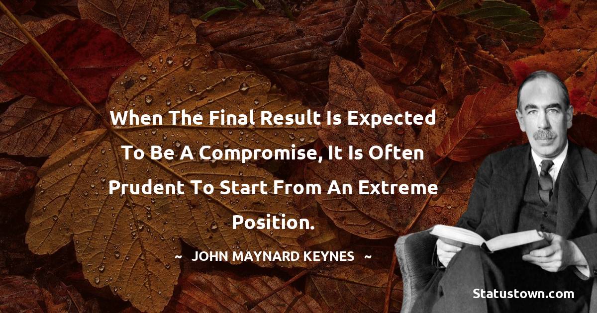 John Maynard Keynes Quotes - When the final result is expected to be a compromise, it is often prudent to start from an extreme position.