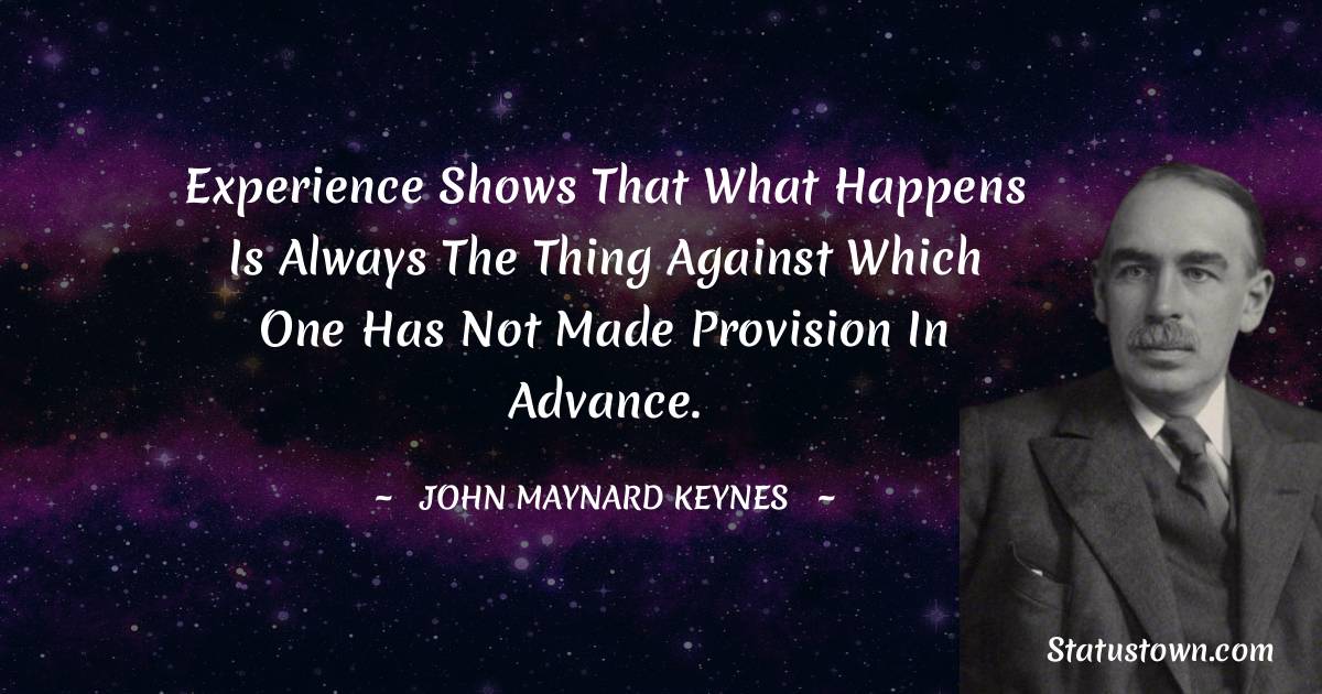 John Maynard Keynes Quotes - Experience shows that what happens is always the thing against which one has not made provision in advance.