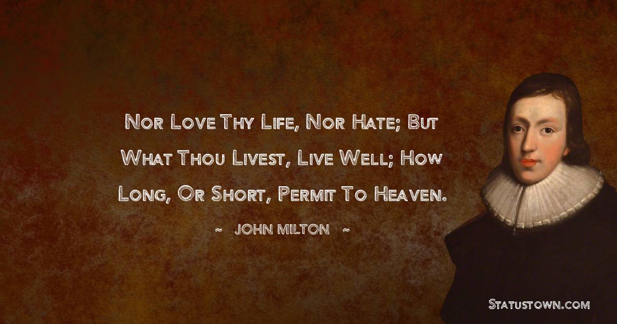 Nor love thy life, nor hate; but what thou livest, Live well; how long, or short, permit to Heaven.