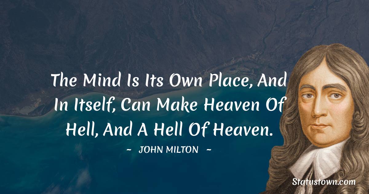 The mind is its own place, and in itself, can make heaven of Hell, and a hell of Heaven.