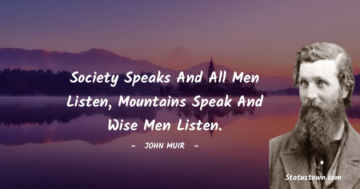 Society speaks and all men listen, mountains speak and wise men listen. - John Muir quotes