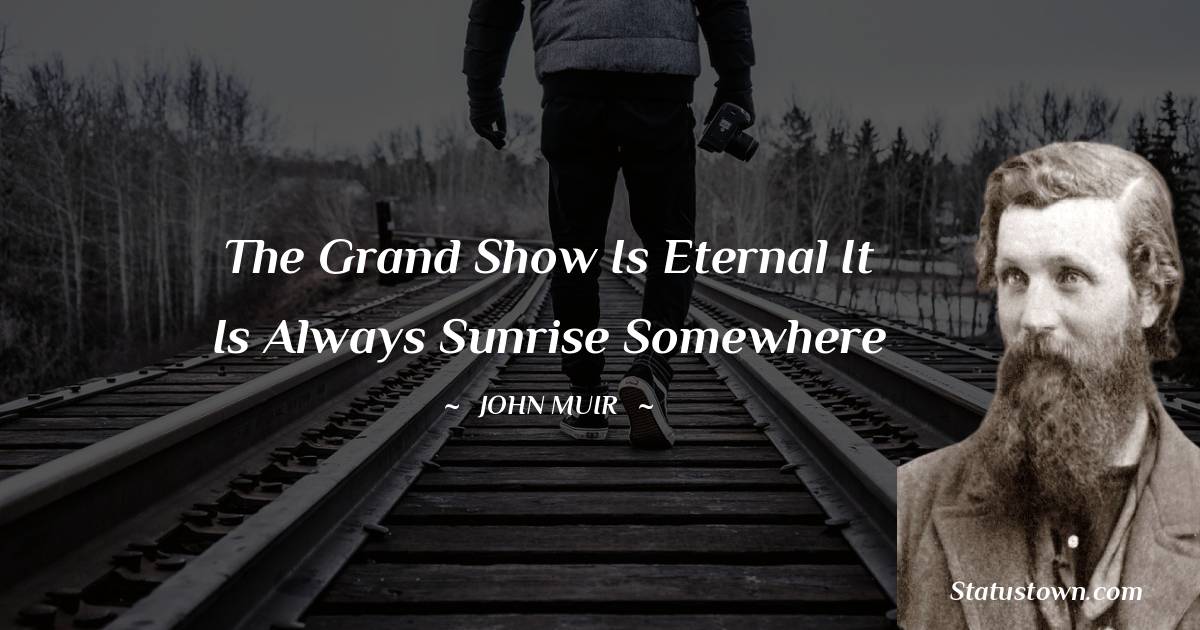 The grand show is eternal It is always sunrise somewhere - John Muir quotes