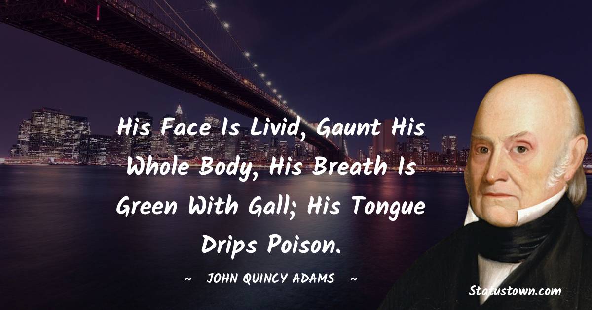 John Quincy Adams Quotes - His face is livid, gaunt his whole body, his breath is green with gall; his tongue drips poison.