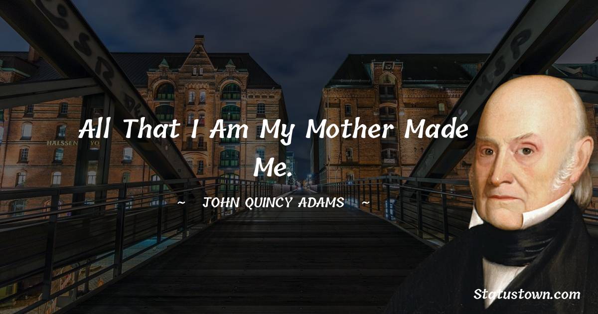 John Quincy Adams Quotes - All that I am my mother made me.