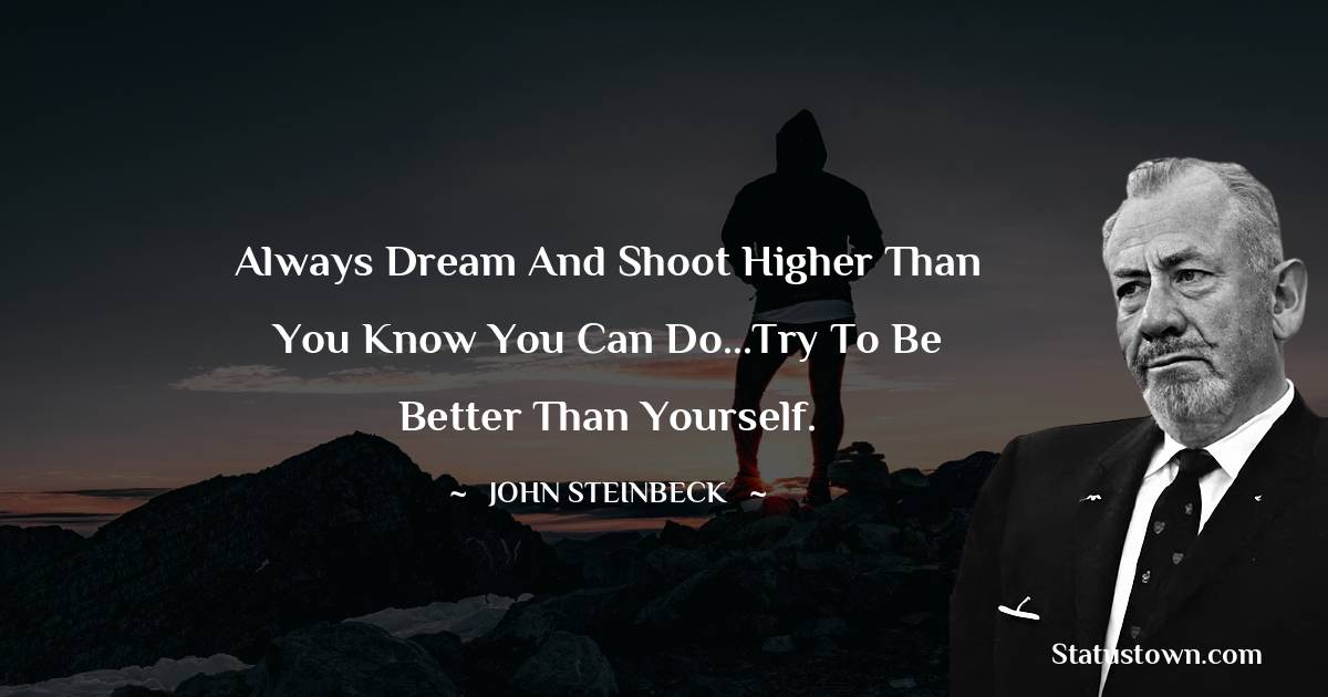 John Steinbeck Quotes - Always dream and shoot higher than you know you can do...Try to be better than yourself.