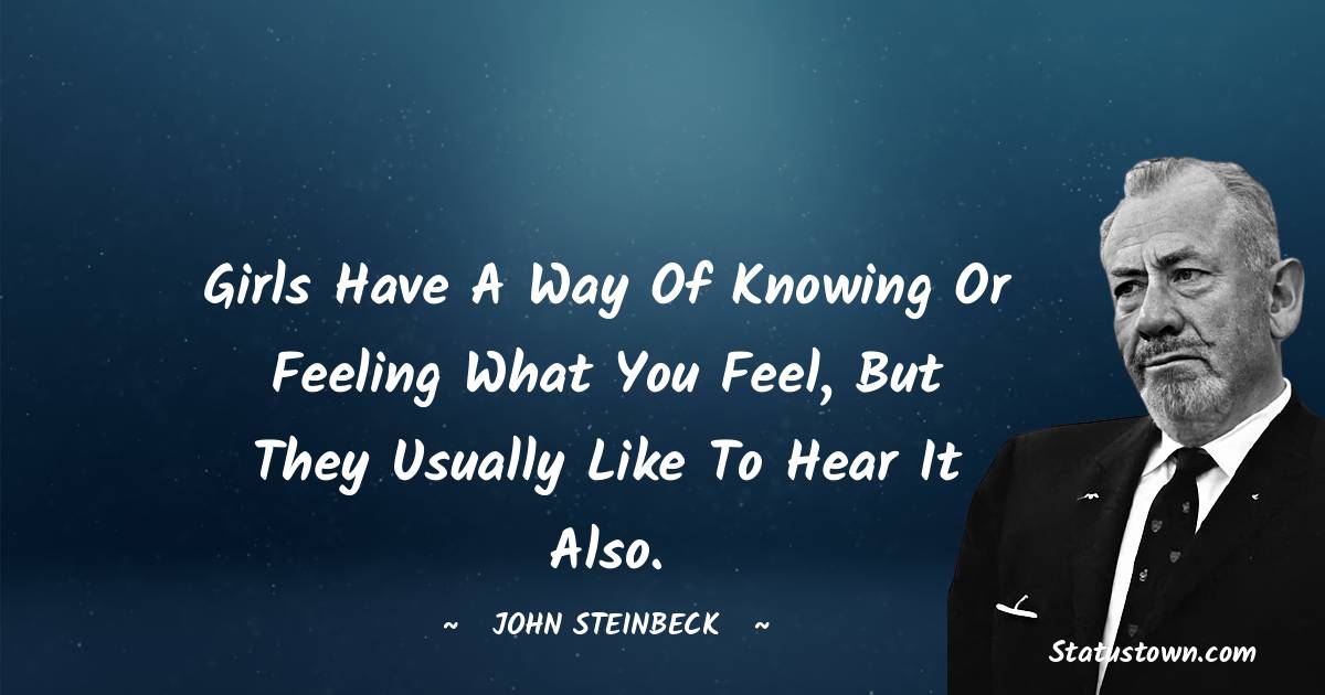 Girls have a way of knowing or feeling what you feel, but they usually like to hear it also. - John Steinbeck quotes