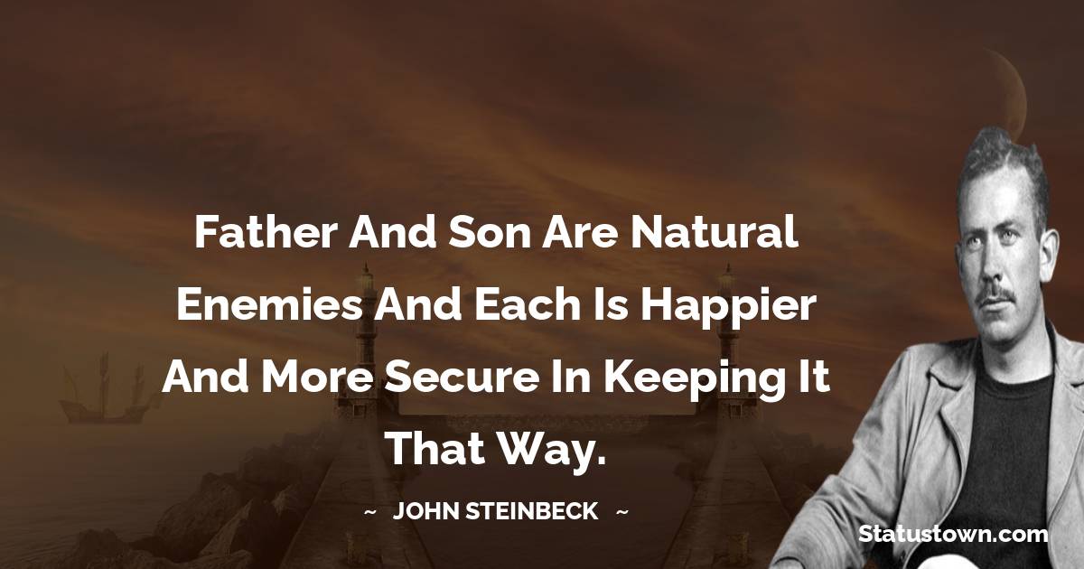John Steinbeck Quotes - Father and son are natural enemies and each is happier and more secure in keeping it that way.