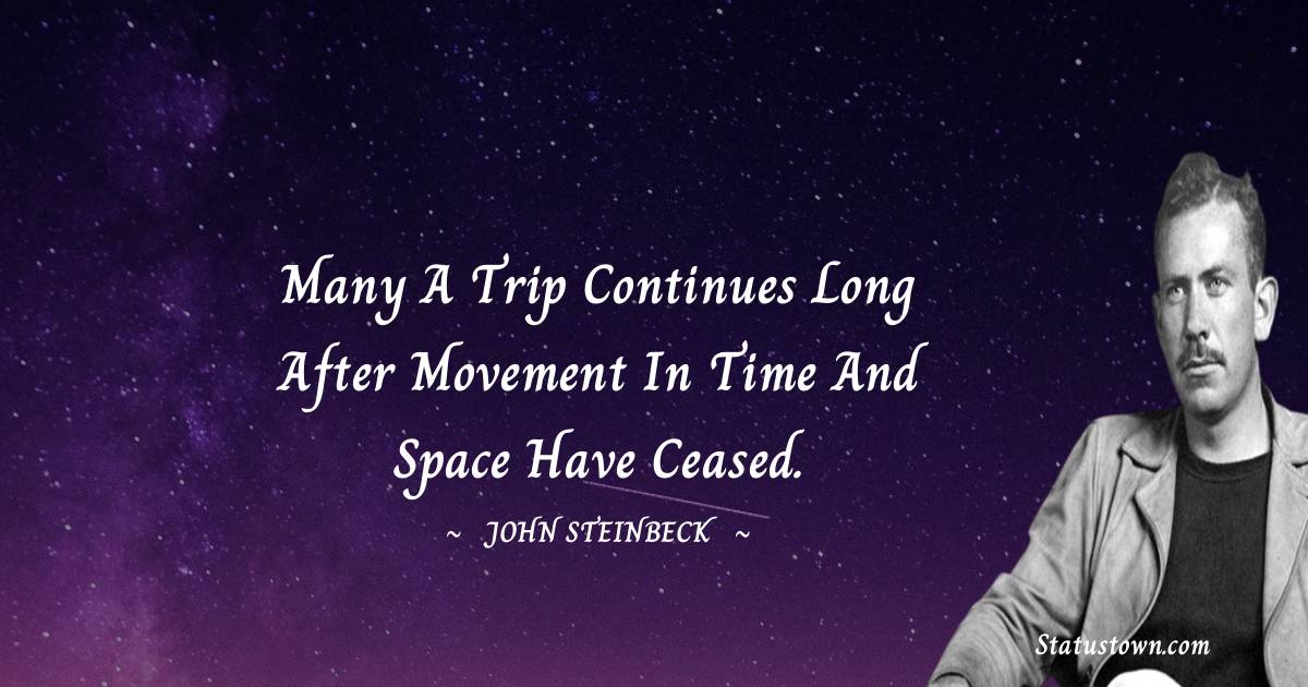 John Steinbeck Quotes - Many a trip continues long after movement in time and space have ceased.