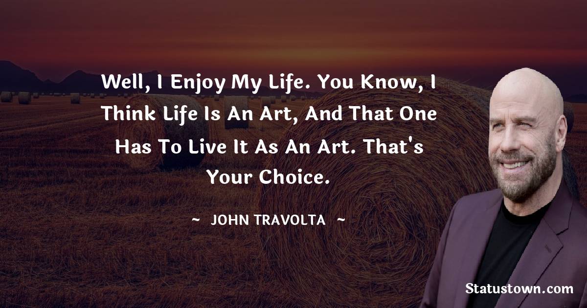 Well, I enjoy my life. You know, I think life is an art, and that one has to live it as an art. That's your choice. - John Travolta quotes