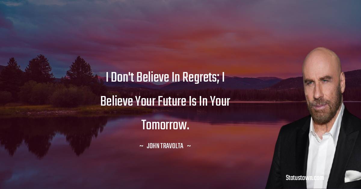 I don't believe in regrets; I believe your future is in your tomorrow. - John Travolta quotes