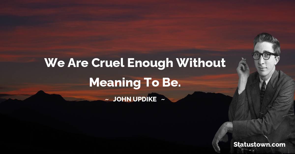 John Updike Quotes - We are cruel enough without meaning to be.