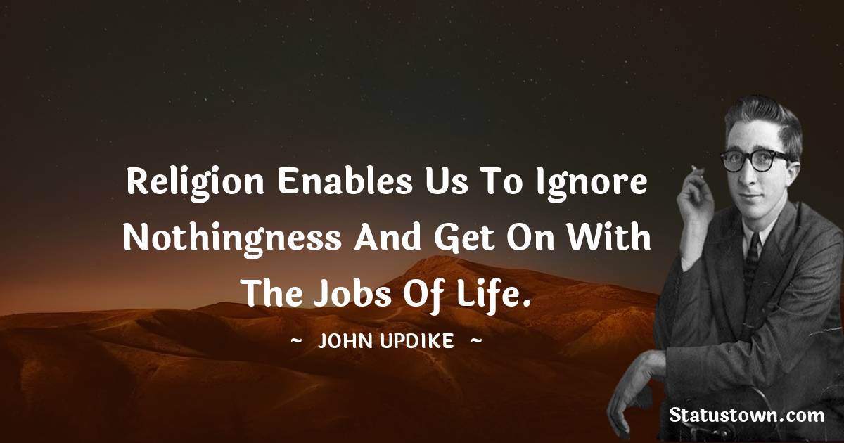 Religion enables us to ignore nothingness and get on with the jobs of life.