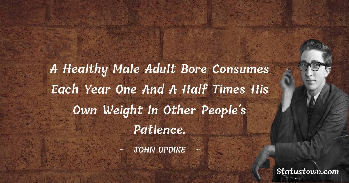 John Updike Quotes - A healthy male adult bore consumes each year one and a half times his own weight in other people's patience.