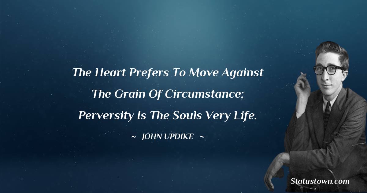 John Updike Quotes - The heart prefers to move against the grain of circumstance; perversity is the souls very life.