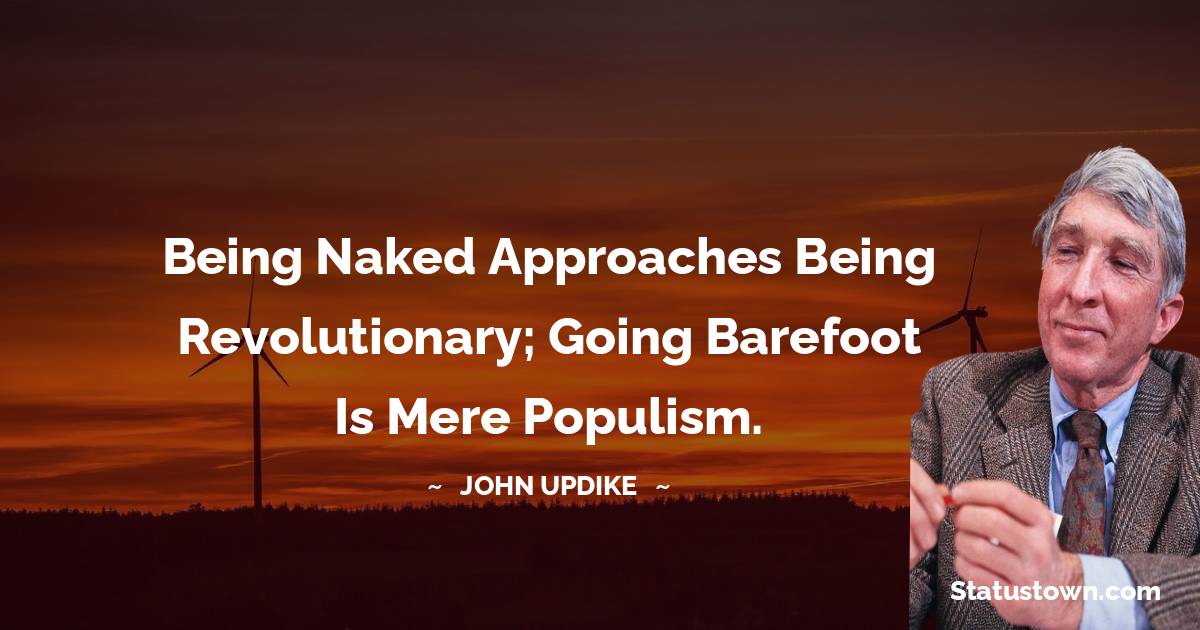 Being naked approaches being revolutionary; going barefoot is mere populism. - John Updike quotes
