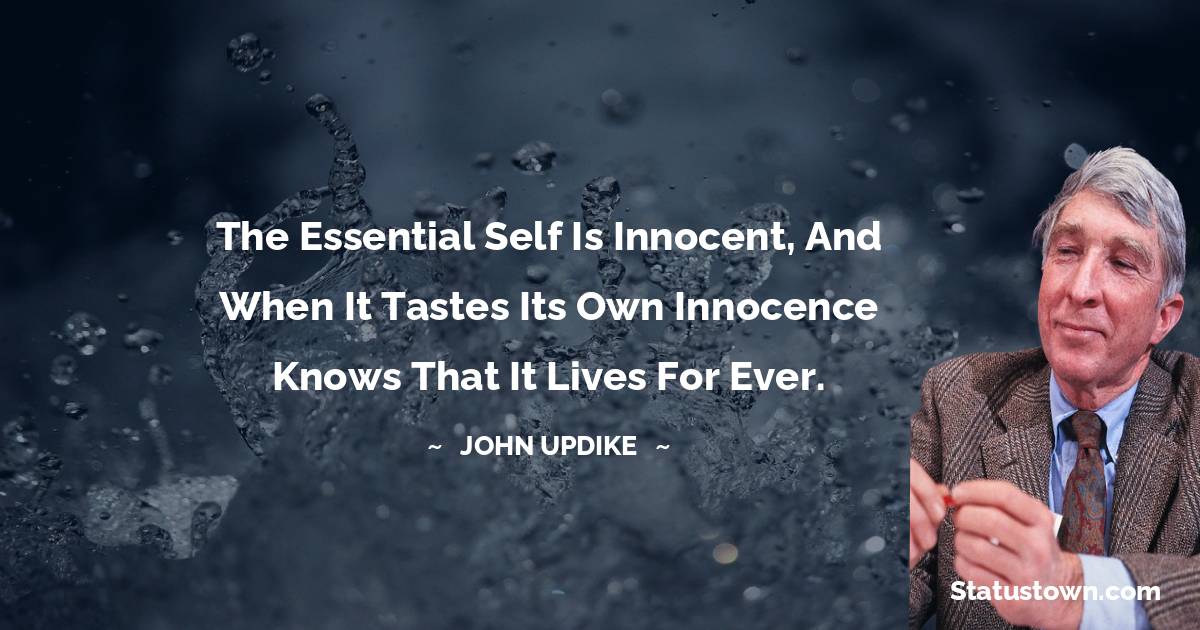 The essential self is innocent, and when it tastes its own innocence knows that it lives for ever. - John Updike quotes