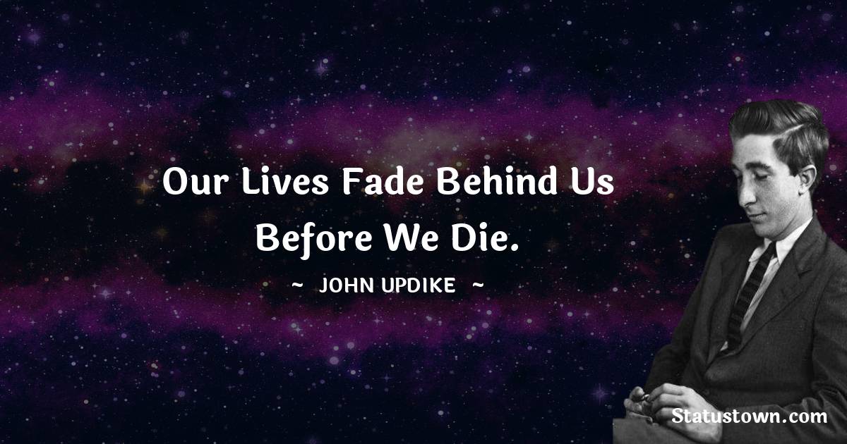 Our lives fade behind us before we die. - John Updike quotes