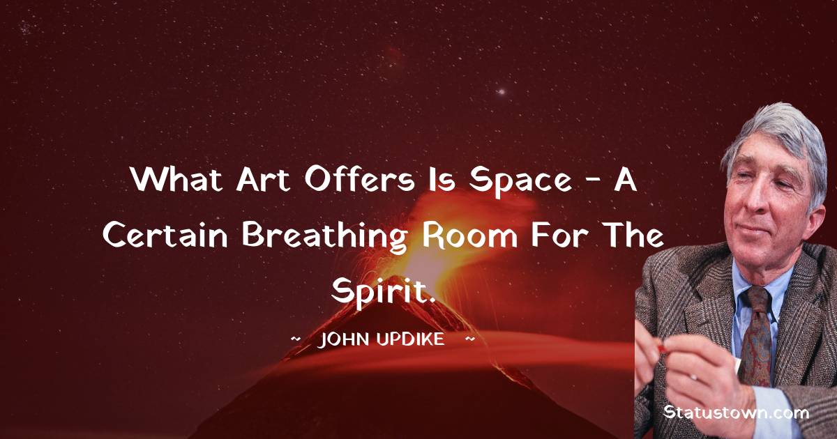 What art offers is space - a certain breathing room for the spirit.