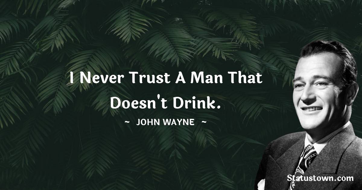 John Wayne Quotes - I never trust a man that doesn't drink.