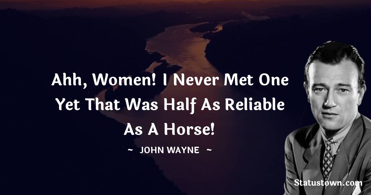 Ahh, women! I never met one yet that was half as reliable as a horse!