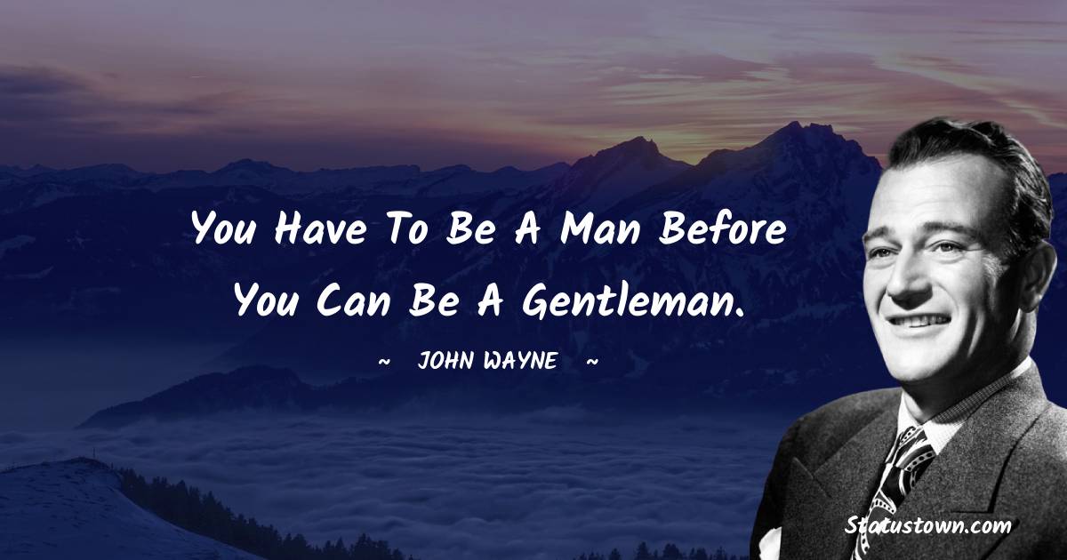 John Wayne Quotes - You have to be a man before you can be a gentleman.