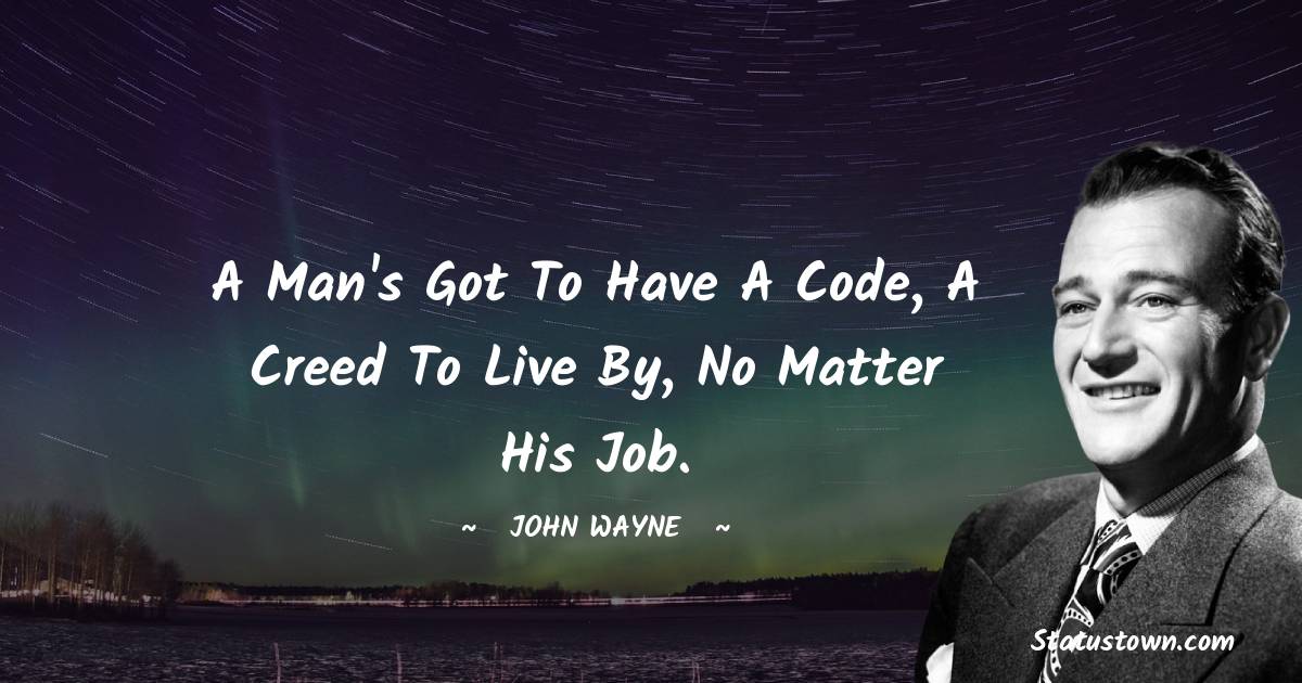 John Wayne Quotes - A man's got to have a code, a creed to live by, no matter his job.