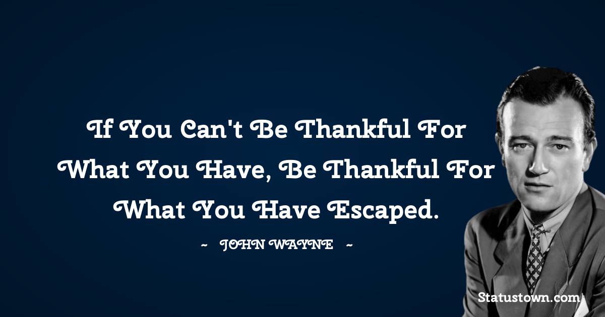 John Wayne Quotes - If you can't be thankful for what you have, be thankful for what you have escaped.