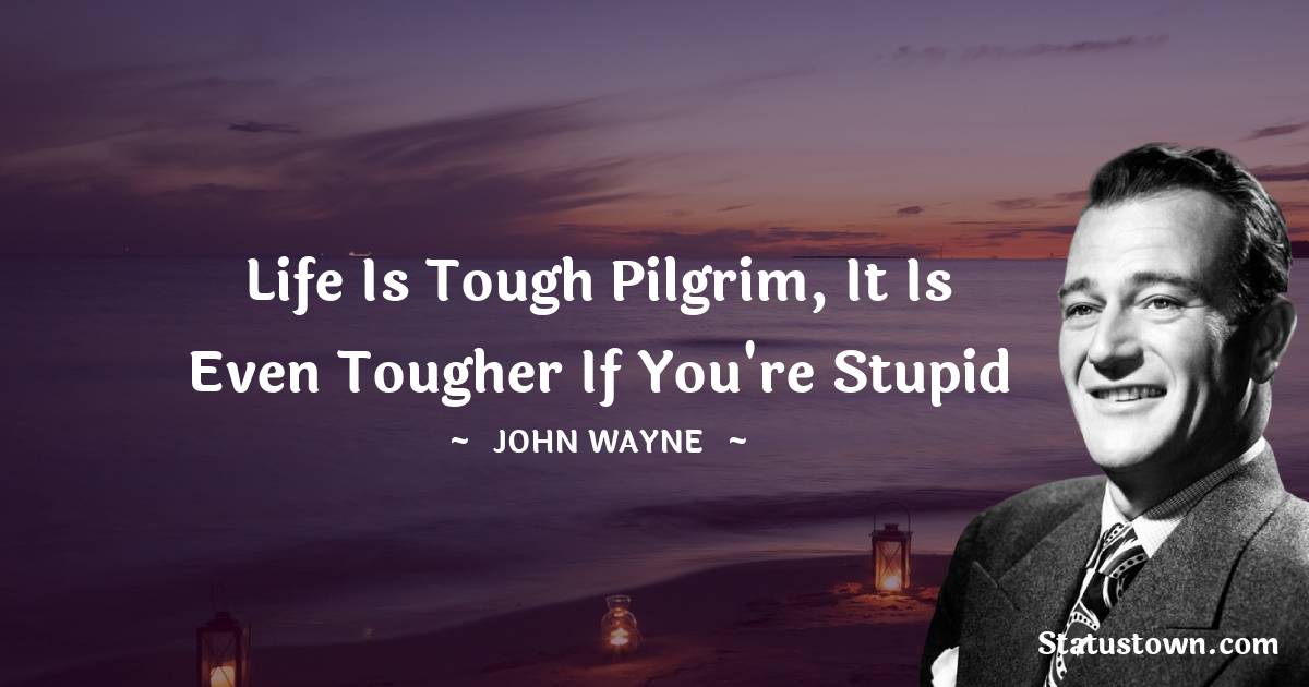 John Wayne Quotes - Life is tough pilgrim, it is even tougher if you're stupid
