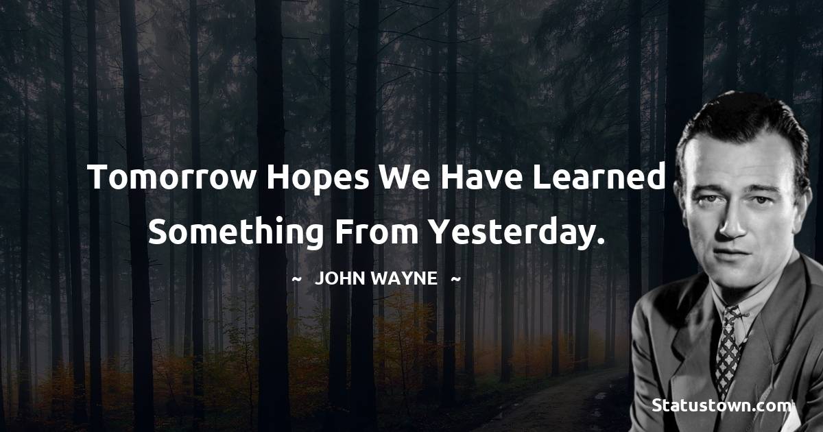 John Wayne Quotes - Tomorrow hopes we have learned something from yesterday.
