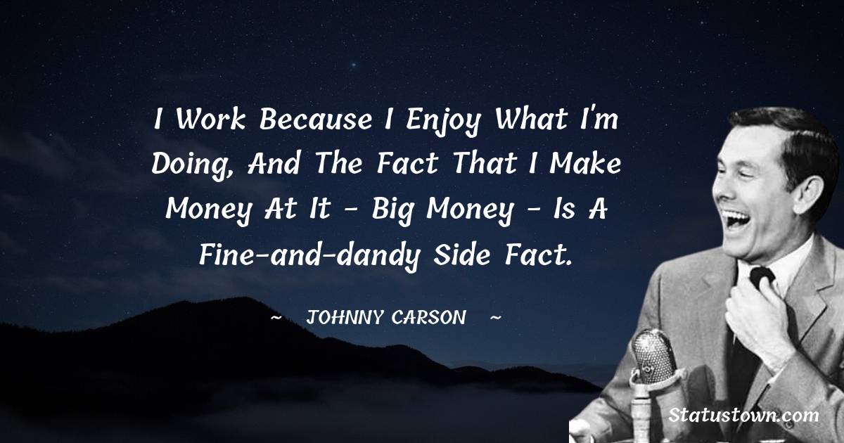 Johnny Carson Quotes - I work because I enjoy what I'm doing, and the fact that I make money at it - big money - is a fine-and-dandy side fact.