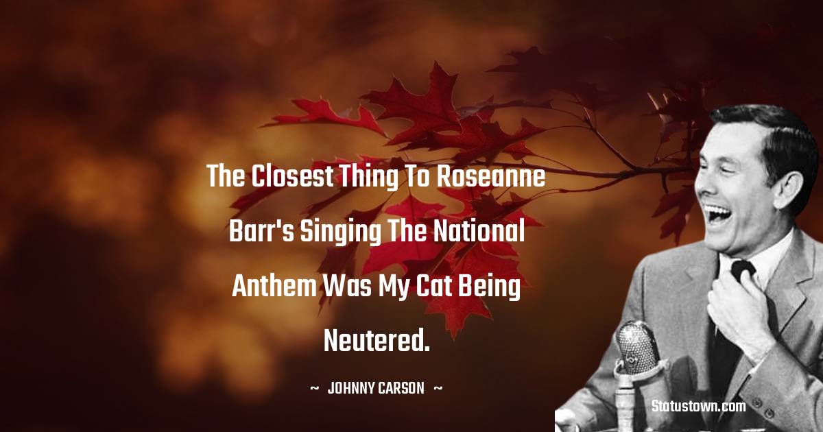 Johnny Carson Quotes - The closest thing to Roseanne Barr's singing the national anthem was my cat being neutered.