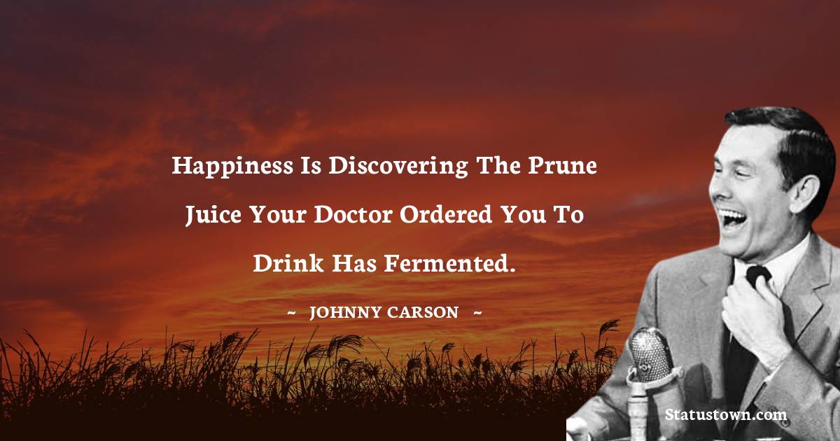 Johnny Carson Quotes - Happiness is discovering the prune juice your doctor ordered you to drink has fermented.