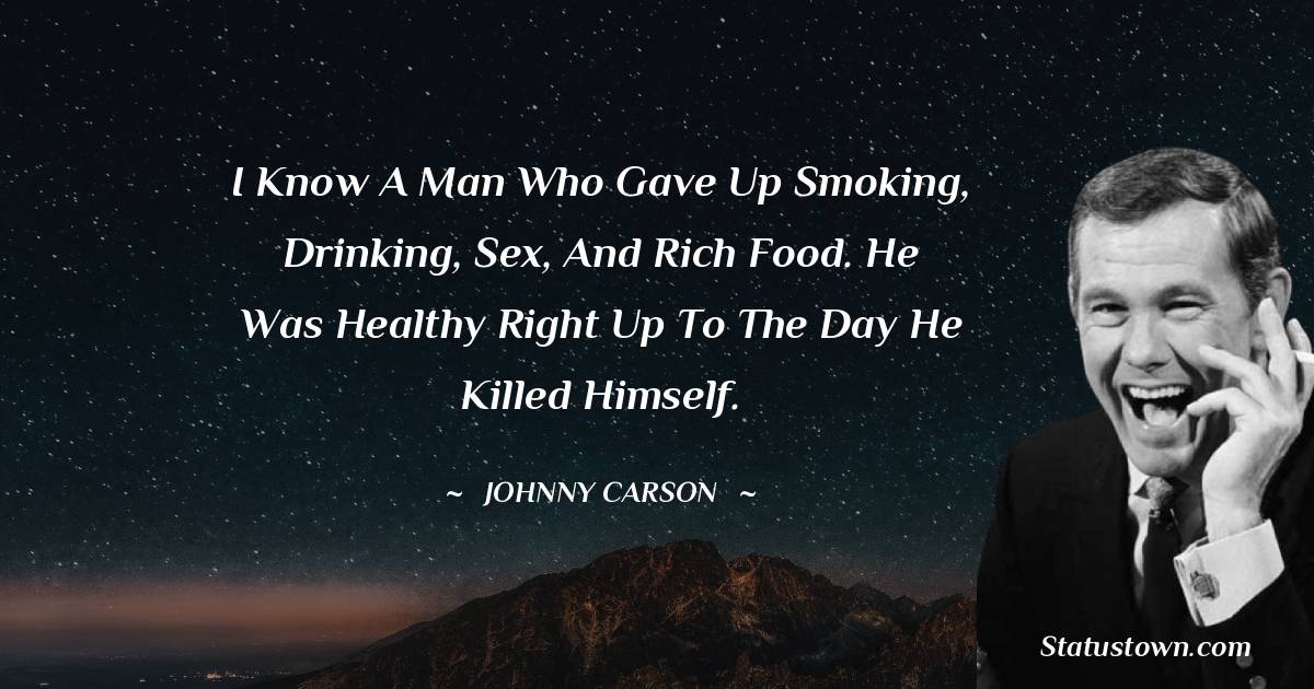 Johnny Carson Quotes - I know a man who gave up smoking, drinking, sex, and rich food. He was healthy right up to the day he killed himself.