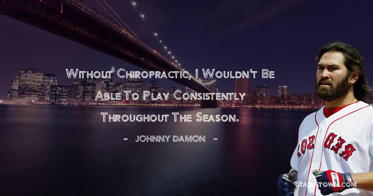 Johnny Damon Quotes - Without chiropractic, I wouldn't be able to play consistently throughout the season.
