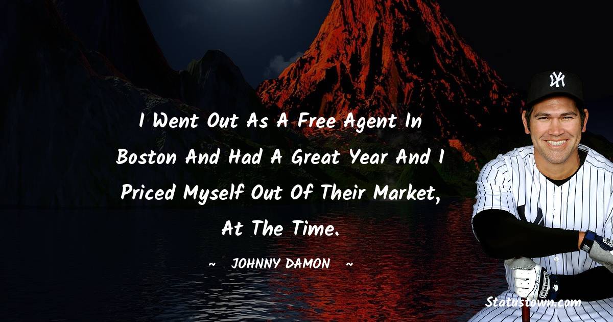 Johnny Damon Quotes - I went out as a free agent in Boston and had a great year and I priced myself out of their market, at the time.