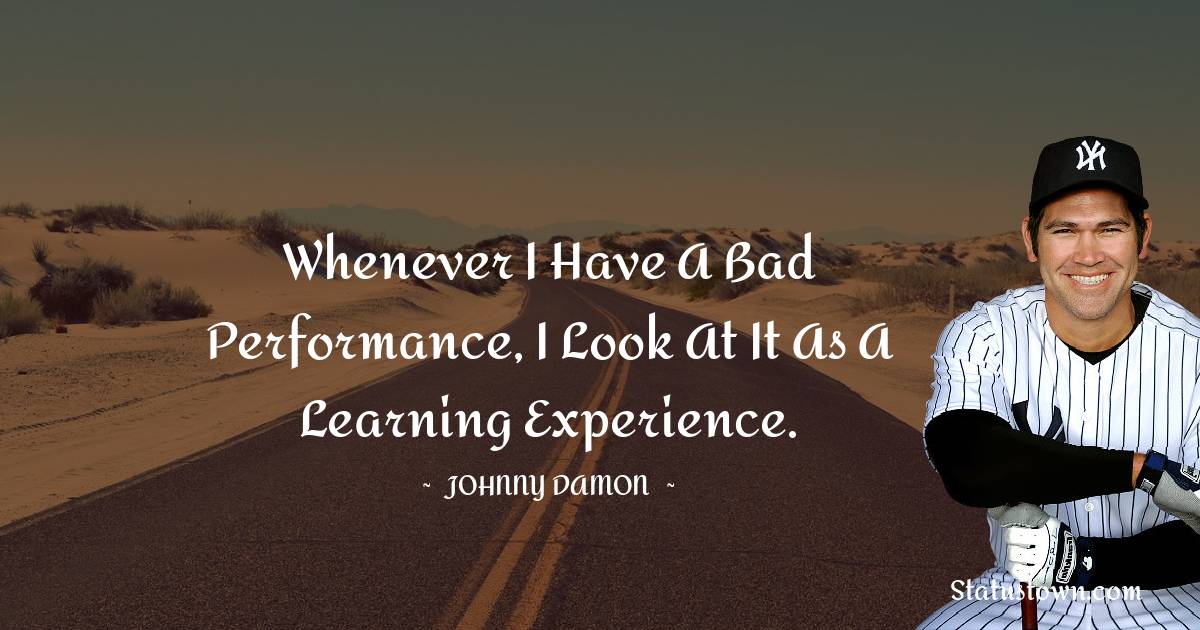 Whenever I have a bad performance, I look at it as a learning experience. - Johnny Damon quotes
