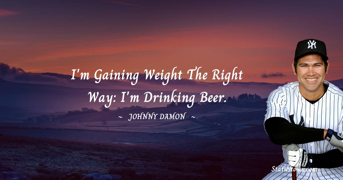 Johnny Damon Quotes - I'm gaining weight the right way: I'm drinking beer.