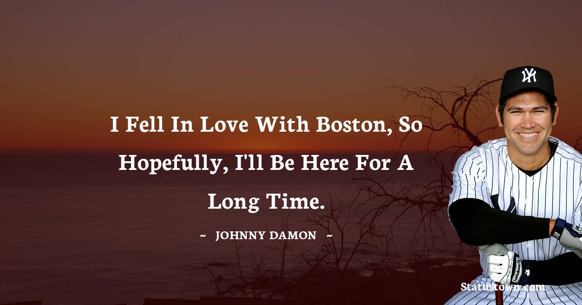 Johnny Damon Quotes - I fell in love with Boston, so hopefully, I'll be here for a long time.