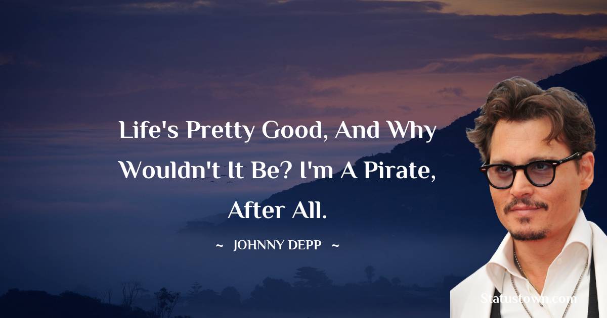 Johnny Depp Quotes - Life's pretty good, and why wouldn't it be? I'm a pirate, after all.