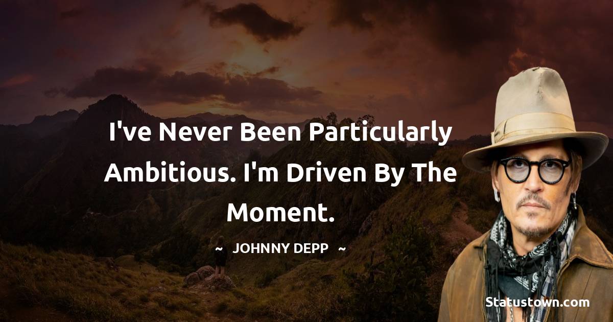 Johnny Depp Quotes - I've never been particularly ambitious. I'm driven by the moment.