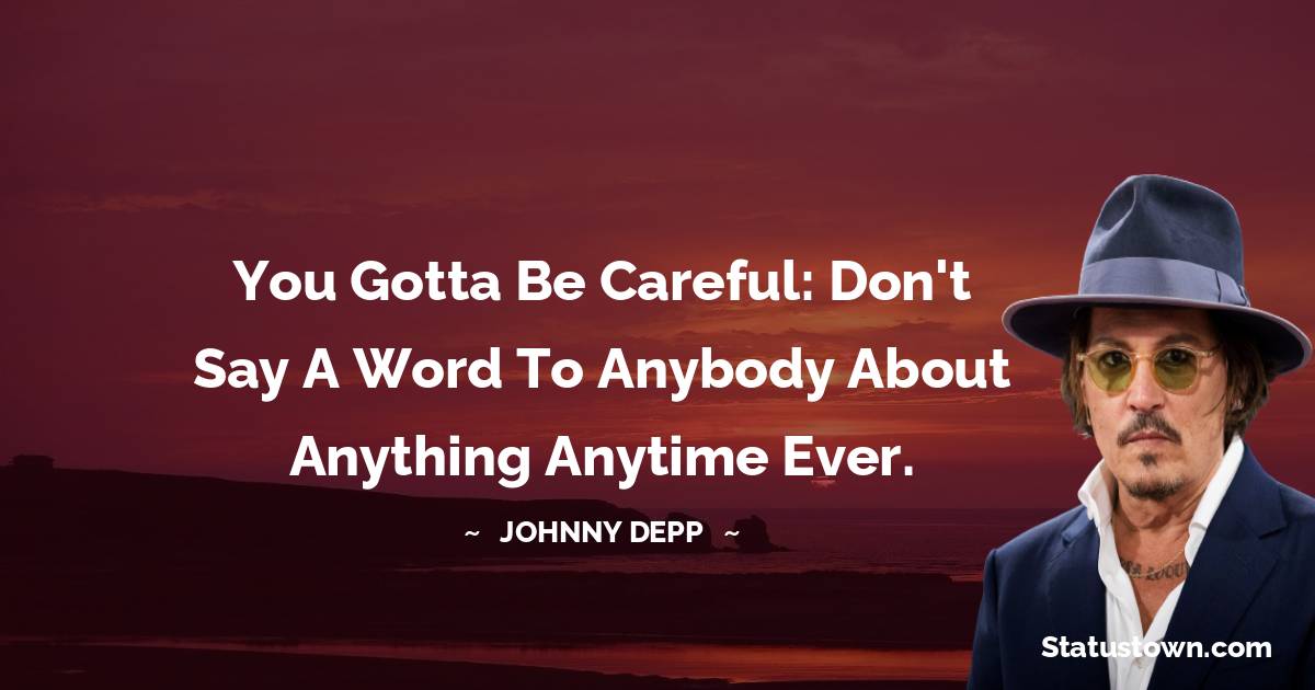 You gotta be careful: don't say a word to anybody about anything anytime ever.