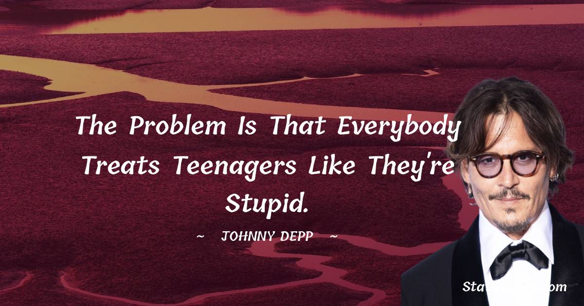 Johnny Depp Quotes - The problem is that everybody treats teenagers like they're stupid.